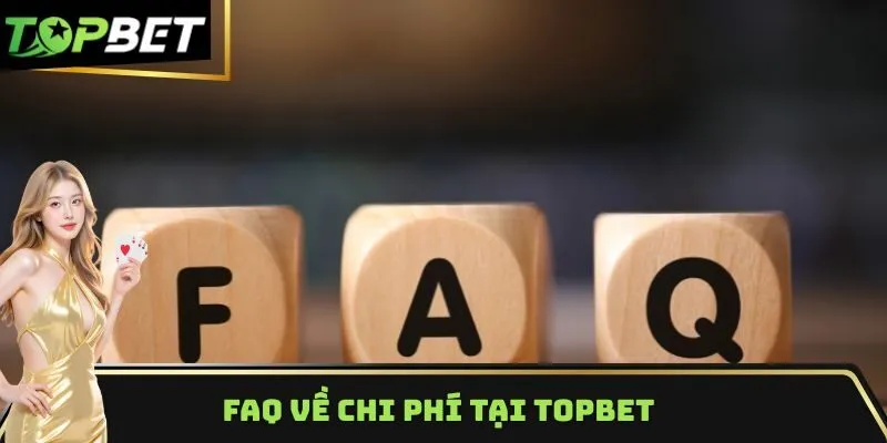 FAQ về chi phí tại Topbet
